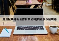 腾讯区块链新合作股票公司[腾讯旗下区块链]