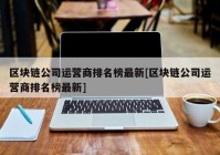 区块链公司运营商排名榜最新[区块链公司运营商排名榜最新]