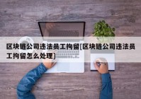 区块链公司违法员工拘留[区块链公司违法员工拘留怎么处理]