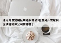 漯河开发定制区块链实体公司[漯河开发定制区块链实体公司有哪些]