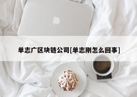 单志广区块链公司[单志刚怎么回事]
