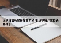 区块链创新智库是什么公司[区块链产业创新基地]