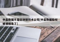 中昌数据不是区块链技术公司[中昌数据股权被谁拍走了]