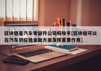 区块链是汽车零部件公司吗知乎[区块链可以在汽车供应链金融方面发挥重要作用]