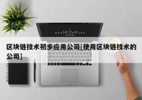 区块链技术初步应用公司[使用区块链技术的公司]