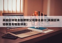 英国区块链金融牌照公司排名前十[英国区块链联盟有哪些项目]