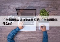 广电集团投资区块链公司招聘[广电集团是做什么的]
