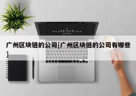广州区块链的公司[广州区块链的公司有哪些]