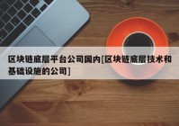 区块链底层平台公司国内[区块链底层技术和基础设施的公司]