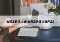 公司发行区块链[公司发行区块链产品]