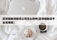 区块链融资租赁公司怎么样啊[区块链融资平台有哪些]