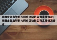 韩国金融监管机构调查区块链公司案件情况[韩国金融监管机构调查区块链公司案件情况分析]