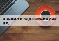 佛山区块链技术公司[佛山区块链技术公司有哪些]