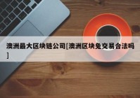 澳洲最大区块链公司[澳洲区块兔交易合法吗]