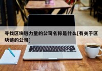 寻找区块链力量的公司名称是什么[有关于区块链的公司]