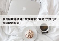 赣州区块链项目开发找哪家公司做比较好[江西区块链公司]