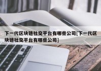 下一代区块链社交平台有哪些公司[下一代区块链社交平台有哪些公司]