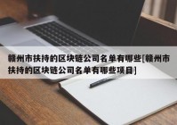 赣州市扶持的区块链公司名单有哪些[赣州市扶持的区块链公司名单有哪些项目]