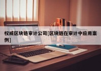 权威区块链审计公司[区块链在审计中应用案例]