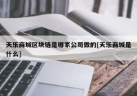 天乐商城区块链是哪家公司做的[天乐商城是什么]