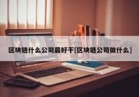 区块链什么公司最好干[区块链公司做什么]