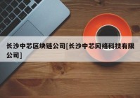 长沙中芯区块链公司[长沙中芯网络科技有限公司]