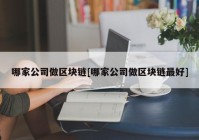 哪家公司做区块链[哪家公司做区块链最好]