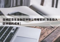 任城区京东金融区块链公司哪家好[京东投入区块链的成本]