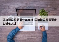 区块链公司需要什么媒体[区块链公司需要什么媒体人才]