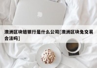 澳洲区块链银行是什么公司[澳洲区块兔交易合法吗]