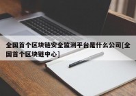 全国首个区块链安全监测平台是什么公司[全国首个区块链中心]